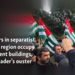 Protesters in separatist Georgian region occupy government buildings, call for leader’s ouster