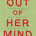 Out of Her Mind: How We Are Failing Women’s Mental Health and What Must Change